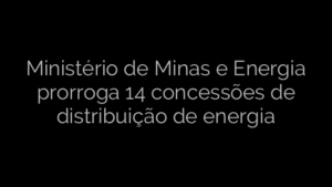 ​Ministério de Minas e Energia prorroga 14 concessões de distribuição de energia 
